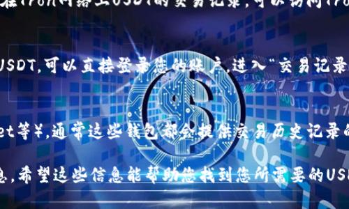 要查看USDT（泰达币）的交易记录，您可以访问以下几种类型的网站和工具：

1. **区块链浏览器**：
   - **Etherscan**（针对基于Ethereum的USDT）：您可以通过Etherscan（https://etherscan.io/）输入USDT合约地址或您的钱包地址，查看所有相关的交易记录。
   - **TronScan**（针对基于Tron的USDT）：如果您想查看在Tron网络上USDT的交易记录，可以访问TronScan（https://tronscan.org/）。

2. **加密货币交易所**：
   - 如果您在具体的交易所（如Binance、Huobi等）上交易USDT，可以直接登录您的账户，进入“交易记录”或“历史记录”页面查看USDT的交易详情。

3. **钱包应用**：
   - 如果您使用的是加密钱包（如MetaMask、Trust Wallet等），通常这些钱包都会提供交易历史记录的功能，可以直接查看您持有的USDT的交易记录。

请注意，查看交易记录通常会需要您有合适的地址或相关信息。希望这些信息能帮助您找到您所需要的USDT交易记录。如果您有任何其他问题，欢迎随时询问！
