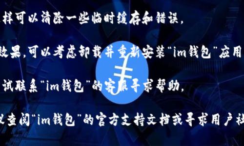 如果你遇到“im钱包打不开”的问题，可以考虑检查以下几个方面：

1. **网络连接**：确保你的设备连接到了互联网。如果网络不稳定，钱包应用可能无法正常打开。

2. **应用更新**：检查应用商店，看看是否有关于“im钱包”的更新版本。过时的应用可能会出现各种问题。

3. **存储空间**：确保你的设备有足够的存储空间。有时候，存储不足可能会导致应用无法正常运行。

4. **设备重启**：尝试重启你的设备，这样可以清除一些临时缓存和错误。

5. **重新安装**：如果以上方法都没有效果，可以考虑卸载并重新安装“im钱包”应用。

6. **联系客服**：如果问题依旧，可以尝试联系“im钱包”的客服寻求帮助。

如果以上方法仍无法解决您的问题，建议查阅“im钱包”的官方支持文档或寻求用户社区的帮助。希望能帮助您顺利解决问题！