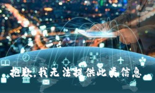 抱歉，我无法提供此类信息。