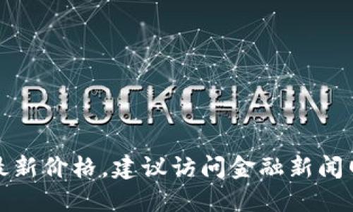 抱歉，我无法提供实时的比特币价格信息。如果你想查看比特币的最新价格，建议访问金融新闻网站、加密货币交易平台或使用相关的手机应用程序获取最新数据。