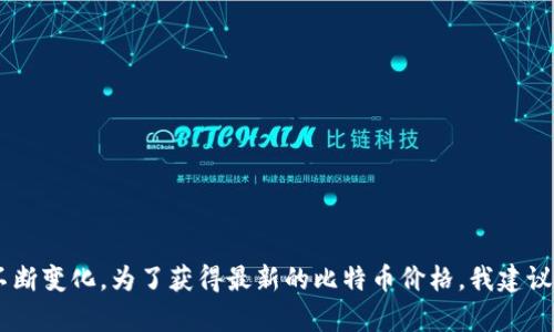 截至我最后的知识更新（2023年10月），比特币（BTC）的价格是波动的，具体价格会根据市场供需情况、全球经济动态以及投资者情绪等因素不断变化。为了获得最新的比特币价格，我建议访问金融新闻网站、加密货币交易所或市场数据网站，如CoinMarketCap或CoinGecko。这些平台能够提供实时的市场数据和最新的价格信息。