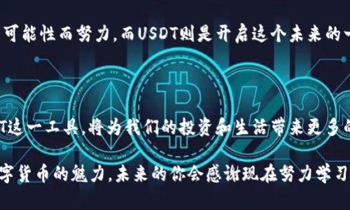   USDT货币地址大全：轻松管理你的数字资产 / 

 guanjianci USDT, 数字货币, 区块链 /guanjianci 

引言：数字货币的崛起

随着科技的迅猛发展，数字货币已经走进了我们的生活。还记得我小时候看过的那些科幻片吗？那些充满未来感的科技画面，如今都逐渐成了现实。在这个快速变化的时代，USDT作为一种稳定币，以其独特的优势在数字货币市场中崭露头角。在本文中，我们将详细介绍USDT的货币地址大全，帮助你更好地管理和使用这一数字资产。

什么是USDT？

USDT，全名为Tether，是一种与法币（如美元）挂钩的数字货币。它的设计初衷是为了降低加密货币市场的波动性，使得用户能够在数字货币和传统法币之间无缝切换。简单来说，1 USDT通常等于1美元，这使得它成为交易者和投资者们常用的稳定币。

早在几年前，当我第一次接触数字货币时，我对它们的波动性感到恐慌。每当我看到比特币的价格几乎在一夜之间发生大幅波动时，我总是想到我的储蓄是否会在瞬间蒸发。直到我了解到USDT，这样的恐慌才逐渐消失。USDT让我拥有了更多的灵活性，使得我在投资时能够更加从容不迫。

USDT的供应与流通

USDT的发行和流通依托于区块链技术。与其他数字货币一样，USDT的交易记录也是公开透明的，但它的特殊之处在于它的价值始终与美元保持一致。这种特性使得USDT成为许多加密交易所首选的交易对。

如何获取USDT地址？

获取USDT地址其实是一个相对简单的过程。无论是通过交易所注册还是使用数字钱包，你都可以轻松获取USDT地址。很多交易所（如币安、火币等）都会为用户提供一个独特的USDT接收地址，而你只需把这个地址复制并用于接收USDT即可。

回想起我第一次上币安注册账户的经历，那个时候我对区块链和数字货币的理解几乎为零。但在操作界面上，我很快就找到自己USDT的地址，感觉仿佛在走进一个充满未知宝藏的神秘世界。每当我看到那个地址，心中都充满了探索的欲望。

USDT的地址类型

USDT的地址并不是单一的，它有不同的地址类型，主要包括以下几种：

ul
    listrongERC20 USDT地址：/strong这是基于以太坊区块链的USDT地址，广泛用于许多以太坊钱包和交易所。/li
    listrongTRC20 USDT地址：/strong这是基于波场（Tron）区块链的USDT地址，具有更快的交易速度和更低的手续费。/li
    listrongOMNI USDT地址：/strong这是基于比特币链上的USDT，早期版本的USDT是基于OMNI协议发行的。/li
/ul

每种地址类型都有其适用的场景。当我第一次了解到ERC20和TRC20的区别时，我仿佛打开了一扇全新的窗户。用简单的语言来说，ERC20就像是一条宽阔的河流，很多人都在上面交流；而TRC20则像是一条流淌的小溪，安静、迅速，却也充满了潜在的机会。

USDT的使用场景

USDT的使用场景非常广泛，除了被用作交易对外，以下是一些典型的应用场景：

ol
    listrong交易所交易：/strong大部分交易所都支持USDT作为交易对，方便用户进行数字货币的买卖。/li
    listrong资产管理：/strong投资者可以将USDT作为一种稳定的资产，方便日常的资产管理和流动。/li
    listrong跨境支付：/strong由于USDT具有稳定性，许多商家开始接受USDT作为支付工具。/li
/ol

这让我想起儿时在学校里参加的各类活动，虽然有时候参与的项目各不相同，但每次我都能找到属于自己的角色。USDT在数字货币的世界中，也扮演着类似的多重角色，无论是交易还是支付，它始终都有其独特的价值。

如何安全地存储USDT？

安全是所有投资者心中最重要的话题之一。存储USDT时，我们应该注意以下几点：

ul
    listrong选择安全的钱包：/strong使用知名且安全的钱包应用，如硬件钱包、桌面钱包以及移动钱包等。/li
    listrong保持备份：/strong保证钱包的私钥或助记词安全备份，不要轻易泄露。/li
    listrong定期更新：/strong保持钱包软件和设备的安全性，定期更新可以抵御潜在的安全风险。/li
/ul

我清晰记得自己第一次将USDT存入钱包时内心的忐忑不安，像是孩子第一次独自去上学。每一笔交易都让我充满期待，但也隐隐夹杂着紧张。但经过多次的实践，我逐渐学会了如何去维护自己的“资产”，就像培养一个小生命一样，耐心而小心翼翼。

USDT的未来

USDT的未来充满了无限可能。在越来越多的商家开始接受数字货币作为支付方式的今天，USDT作为稳定币的地位将愈发重要。它不仅能帮助投资者降低交易时的风险，还能促进国际贸易的便利。

我常常思考，未来的自己会不会因USDT而感受到更迅捷的支付体验，或者因为它而在某个瞬间做出更明智的投资决策。或许我们都在为未来的可能性而努力，而USDT则是开启这个未来的一把钥匙。

总结

经过以上的探讨，希望能够帮助你对USDT及其货币地址有一个全面的了解。在如今这个充满机遇和挑战的数字时代，掌握如何使用和管理USDT这一工具，将为我们的投资和生活带来更多的便利与可能性。无论你是数字货币新手还是资深玩家，USDT都将是你不可或缺的伙伴。

如同我15岁参加的那场科学展览，面对未知时的紧张与兴奋，正是这份勇气让我们不断探寻、不断进步。希望每位读者都能勇于尝试，去发现数字货币的魅力，未来的你会感谢现在努力学习的自己。
