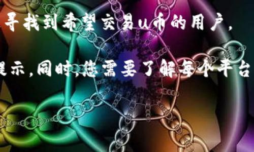 u币是一种虚拟货币，通常可以在多个交易平台上进行交易。具体交易平台可能会因为地区和市场的不同而有所差异。以下是一些常见的平台，您可以在这些地方寻找u币的交易机会：

1. **大型数字货币交易所**：如 Binance、Coinbase、Huobi 等，这些平台通常支持多种虚拟货币的交易，包括u币。

2. **去中心化交易所（DEX）**：如 Uniswap、SushiSwap 等，这些平台允许用户直接在区块链上进行交易，而无需通过中央机构。

3. **炒币社区和论坛**：有些社区用户之间进行直接交易，您可以在论坛上寻找到希望交易u币的用户。

请务必确保选择的平台是可信赖的，并在交易前仔细阅读相关条款与风险提示。同时，您需要了解每个平台的费率、交易对和存取款方式。

若您有更多具体问题或者需要指导，欢迎随时询问！