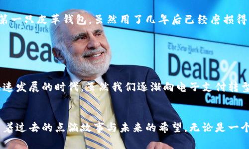 钱包是一种用于存放和携带现金、信用卡、证件以及其他小物品的容器，通常由皮革、布料或其他材料制成。它不仅在日常生活中实用，也是个人风格和品位的体现。通过对钱包的使用和选择，我们能够更好地反映自己的个性与价值观。

### 钱包的历史与演变

钱包的起源
钱包的历史可以追溯到古代，当时人们需要一种方式来携带他们的金币和其他有价值的物品。早期的钱包可能是简单的布袋或皮包，用于保护和存放重要的物品。随着社会的发展，钱包的形态和材料也逐渐演变，到了今天，我们看到了各种各样的钱包类型，从简单的卡片夹到精致的设计师品牌钱包。

不同类型的钱包
钱包的类型繁多，适合不同人的需求和场合。常见的款式包括：br
1. **折叠钱包**：经典的设计，便于携带，通常有多个卡槽和现金夹。br
2. **迷你钱包**：适合喜欢简约的人士，很小，专为携带少量卡片和现金而设计。br
3. **拉链钱包**：安全性较高，适合存放多个不同种类的物品，如硬币和小物件。br
4. **手拿包**：既是钱包也是小包，适合作为晚宴或聚会的时尚配件。br
5. **电子钱包**：在数字时代，越来越多的人选择使用电子钱包，如手机支付应用，方便快捷。

### 选择钱包的实用价值

如何选择适合自己的钱包
选择一个适合自己风格和需求的钱包是一个重要的决定。以下是一些实用的建议：br
1. **考虑实用性**：确保钱包的大小能够容纳你的现金、卡片、身份证等物品。br
2. **注重材质**：不同材质的钱包有着不同的使用寿命和手感。皮革钱包通常更耐磨，但价格也相对较高；布艺钱包则轻便，但可能不够耐用。br
3. **风格与颜色**：钱包的颜色和设计应该与个人的风格相符合。在购买之前，可以试试看哪个设计和颜色最吸引你。br
4. **预算**：确定一个预算范围，品牌和材质的不同会影响钱包的价格，做好预算能帮助你做出更明智的选择。

钱包的文化意义
钱包不仅仅是一种实用物品，它在不同文化中也有着特定的意义。在西方，钱包常常与成年的象征相关，许多人在成年时会收到钱包作为礼物。在一些文化中，钱包的颜色和设计还被认为与好运和财富相关，例如红色的钱包被视为能带来好运的象征。

### 钱包的个性化与情感联系

我的钱包故事
我记得小时候，我的第一只钱包是我父母为我买的，虽然只是个简单的布钱包，但我却把它视为我的“小财富”。那时候，我把所有零花钱都放进去，每次打开钱包时，看到那些硬币和几张纸钞，就感到无比满足。对于我来说，它不仅是存放钱的地方，更是我对“财富”的初步理解。我甚至尝试为钱包装扮，贴上我喜欢的卡通贴纸，这使得我的钱包成为了我个人风格的一部分。

钱包与情感的联结
随着成长，我开始明白钱包的意义不仅仅是储藏金钱，它也是情感和回忆的承载体。我在不同的阶段拥有过不同的钱包，每个钱包背后都有一段故事。我记得我的第一只皮革钱包，虽然用了几年后已经磨损得很严重，但它依然是我最珍视的物品之一。每当我看到它，都会想起当时的梦想与追求，仿佛那些美好的回忆都藏在了钱包里。

### 总结

钱包的实用价值与情感连接
钱包作为一种使用频率极高的日常物品，它承载的不仅仅是金钱，还有记忆、身份和个性。选择和使用钱包的过程是了解自己、表达个人风格的重要方式。在这个快速发展的时代，虽然我们逐渐向电子支付转型，但钱包的存在依然有着其独特的价值和小确幸。

结尾思考
提升钱包的选择与使用意识，不仅能提升我们的生活品质，也能让我们在细节中发现美好。记得每次拿出钱包时，珍视其中的每一张卡片、每一枚硬币，它们都承载着过去的点滴故事与未来的希望。无论是一个简单的钱包，还是一个精美的设计，它们都是我们生活的忠实伴侣，见证着我们的成长与变化。