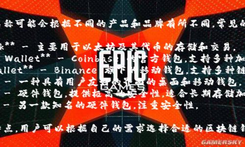 区块链钱包的名称可能会根据不同的产品和品牌有所不同。常见的区块链钱包有：

1. **MetaMask** - 主要用于以太坊及其代币的存储和交易。
2. **Coinbase Wallet** - Coinbase 的官方钱包，支持多种加密货币。
3. **Trust Wallet** - Binance 旗下的移动钱包，支持多种链和代币。
4. **Exodus** - 一种具有用户友好的界面的桌面和移动钱包。
5. **Ledger** - 硬件钱包，提供极高的安全性，适合长期存储加密资产。
6. **Trezor** - 另一款知名的硬件钱包，注重安全性。

这些钱包各有特点，用户可以根据自己的需求选择合适的区块链钱包。