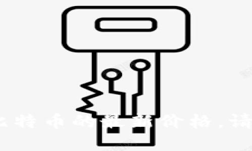 抱歉，我无法提供实时的比特币价格。如果你想要了解比特币的最新价格，请访问加密货币交易平台或金融新闻网站获取最新信息。