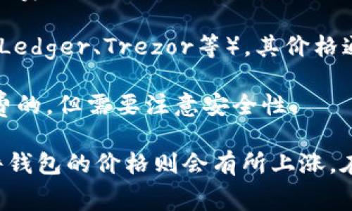 区块链钱包的价格因多种因素而异，包括钱包的类型、功能、安全性以及提供的服务等。常见的区块链钱包主要分为以下几类：

1. **热钱包**：这类钱包是在线或移动设备上的应用程序，通常是免费的，比如 Coinbase、Binance 等平台提供的在线钱包。

2. **冷钱包**：这类钱包是离线存储加密货币的设备，如硬件钱包（Ledger、Trezor等），其价格通常在几十到几百美元不等。

3. **纸钱包**：将你的私钥和公钥打印在纸张上的钱包，通常是免费的，但需要注意安全性。

总的来说，基础的热钱包可以免费使用，而高安全性的冷钱包和硬件钱包的价格则会有所上涨。在选择钱包时，不仅要考虑价格，还要特别注意其安全性和用户评价。