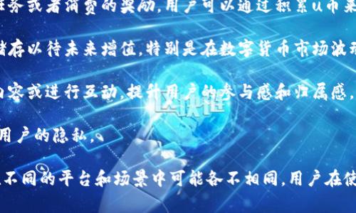 uu币/u是一种数字货币，通常与某个特定的生态系统或平台相联系。它的功能和用途可能因不同平台而异。以下是一些常见的u币用途：

1. **交易支付**：u币可以在特定平台上作为支付工具，用于购买商品或服务。这为用户提供了更便捷的支付方式。

2. **兑换奖励**：很多平台都会使用u币作为用户参与活动、完成任务或者消费的奖励。用户可以通过积累u币来兑换平台提供的各种商品或服务。

3. **投资储值**：某些用户可能会将u币视为一种投资方式，将其储存以待未来增值。特别是在数字货币市场波动较大的情况下，一些用户会选择u币作为避险资产。

4. **社区参与**：一些平台通过u币激励用户参与社区活动，发布内容或进行互动，提升用户的参与感和归属感。

5. **私密交易**：在某些情况下，u币可以用于进行私密交易，保护用户的隐私。

总之，u币在数字经济中发挥着越来越重要的作用，其价值和用法在不同的平台和场景中可能各不相同。用户在使用之前，最好了解每个特定平台的规则和政策，以确保安全和合规。