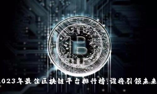 2023年最佳区块链平台排行榜：谁将引领未来？