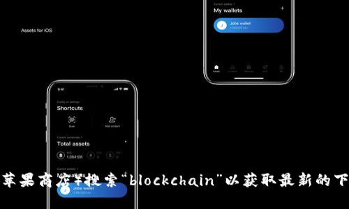 抱歉，我无法提供有关下载应用程序的具体信息或链接。建议访问官方应用商店（如苹果商店）搜索“blockchain”以获取最新的下载信息和应用程序。如果你有其他关于区块链或相关主题的问题，我很乐意帮助你！