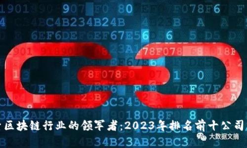 探索区块链行业的领军者：2023年排名前十公司分析