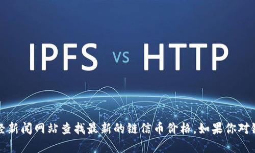 抱歉，我无法提供实时的金融数据或链信币的今日价格。不过，你可以通过加密货币交易平台或者财经新闻网站查找最新的链信币价格。如果你对链信币的背景或投资潜力感兴趣，我可以为你提供相关的信息和分析。请告诉我你具体想了解的内容。