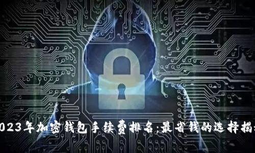 2023年加密钱包手续费排名：最省钱的选择揭秘