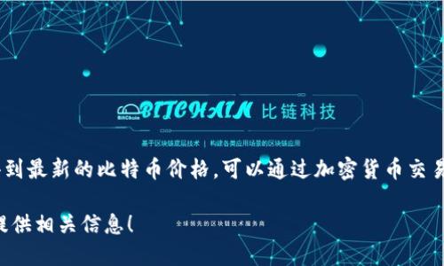截至我最后的更新（2023年10月），比特币的价格是波动的，会根据市场情况随时变化。为了得到最新的比特币价格，可以通过加密货币交易所或财经网站进行查询，比如CoinMarketCap、Binance等。这些平台会提供实时的价格信息。

如果你想了解比特币的历史价格走势、影响因素或者投资建议，也可以告诉我，我很乐意为你提供相关信息！