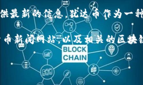 关于犹达币（YuDaCoin）最新进展的消息，目前尚未有具体的官方消息来源提供最新的信息。犹达币作为一种数字货币，其动态变化受多方面因素影响，如市场需求、技术创新、政策监管等。

为了获取最新消息，建议关注犹达币的官方公告、社交媒体账号、专业的加密货币新闻网站，以及相关的区块链论坛和社群。这样能够及时掌握该币种的最新动态和趋势。

如果你想了解有关犹达币的特定方面或有其他问题，请告诉我！