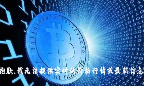 抱歉，我无法提供实时的价格行情或最新信息。