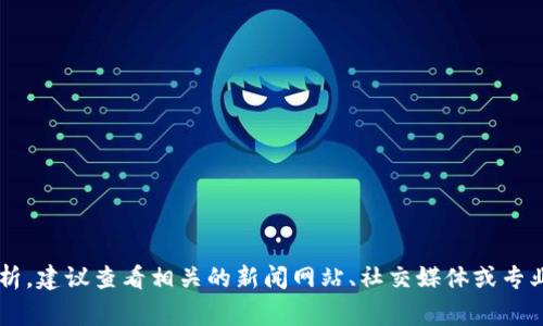 币圈的动态时常变化，影响因素包括市场行情、政策监管、技术进展等。为了提供最新的信息和分析，建议查看相关的新闻网站、社交媒体或专业的分析平台。如果你有特定的问题或想要了解某个方面的信息，可以告诉我，我将尽力提供帮助。