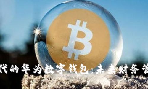 数字货币时代的华为数字钱包：未来财务管理的新基石