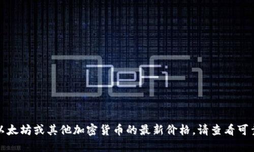 抱歉，我无法提供实时的市场数据或价格信息。要获取以太坊或其他加密货币的最新价格，请查看可靠的金融新闻网站、加密货币交易平台或金融应用程序。