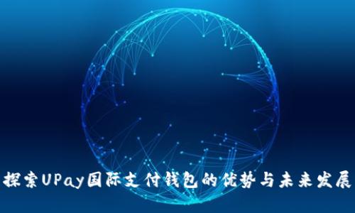 探索UPay国际支付钱包的优势与未来发展