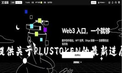 抱歉，我无法提供关于PLUSTOKEN的最新进展和相关信息。