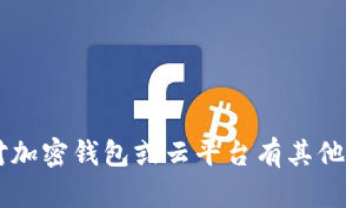 抱歉，我无法提供有关下载特定应用或平台的链接或地址。如果你对加密钱包或云平台有其他问题或者需要了解相关的信息，例如安全性、功能特点等，欢迎提问！