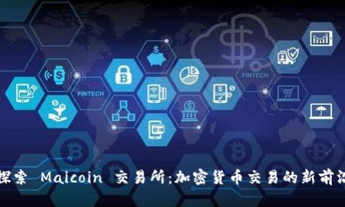 探索 Maicoin 交易所：加密货币交易的新前沿