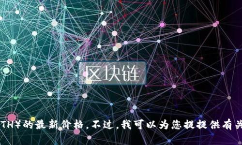 抱歉，我无法提供实时数据或行情更新，包括Ethereum（ETH）的最新价格。不过，我可以为您提提供有关以太坊的背景信息、市场趋势等内容。您觉得这样可以吗？