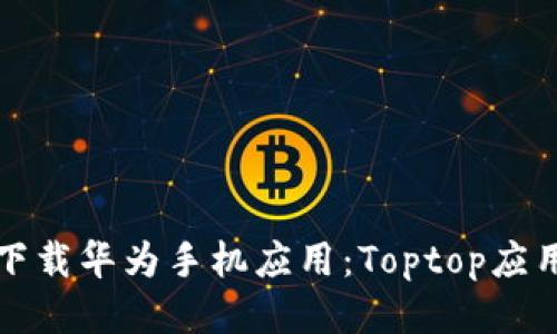 轻松下载华为手机应用：Toptop应用指南