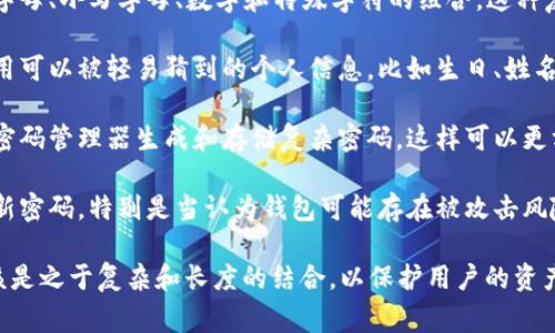 关于加密钱包的密码安全性，一般建议使用较长且复杂的密码。以下是一些基本建议和常见标准：

1. **长度**：密码建议至少为12个字符，越长越好。使用短密码会增加被破解的风险。

2. **复杂性**：密码应该包含大写字母、小写字母、数字和特殊字符的组合。这种复杂性可以显著提高密码的安全性。

3. **避免常见词汇**：应该避免使用可以被轻易猜到的个人信息，比如生日、姓名、宠物名字等。

4. **使用密码管理器**：可以使用密码管理器生成和存储复杂密码，这样可以更方便地管理多个钱包或账户的密码。

5. **定期更换密码**：建议定期更新密码，特别是当认为钱包可能存在被攻击风险时。

总之，一个优良的加密钱包密码应该是之于复杂和长度的结合，以保护用户的资产安全。