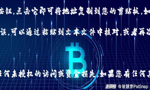 要寻找USDT钱包地址并复制，您可以遵循以下步骤：

1. **打开加密货币钱包**：首先，确保您有一个支持USDT的加密货币钱包。如果没有，您需要选择一个钱包来创建账户。常见的USDT钱包有Binance、Coinbase、TronLink、MetaMask等。

2. **登录您的钱包账户**：使用您的凭证登录到您的加密货币钱包。确保您的网络安全，避免在公共网络上进行此操作。

3. **找到USDT**：在钱包界面，查找USDT（Tether）的选项。通常，这可以在钱包的主页或资产列表中找到。

4. **获取钱包地址**：点击USDT选项后，您会看到一个“接收”或“收款”的按钮。点击这个按钮后，系统将显示您的USDT钱包地址。这个地址通常是一个以“0x”或其他开头的长字符串。

5. **复制钱包地址**：在显示的钱包地址旁边，通常会有一个“复制”按钮。点击它即可将地址复制到您的剪贴板。如果没有这样的按钮，您可以手动选择地址并复制。

6. **确认地址**：在把USDT发送到该地址之前，务必确保地址正确无误。可以通过粘贴到文本文件中核对，或者再次查看钱包界面以确保没有错误。

7. **使用地址**：现在您可以使用该地址来接收USDT。

确保您在使用加密货币时保持警惕，保护您的私钥和助记词，以防止任何未授权的访问或资金损失。如果您有任何其他问题或需要更详细的说明，请告诉我！