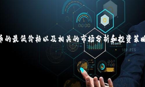 在此，我无法提供实时数据或价格更新。但我可以为您提供有关如何查看uU币的最低价格以及相关的市场分析和投资策略的信息。如下内容是一个理论框架和基本信息，假如您想要深入讨论的内容：


uU币：分析及其市场最低价格的洞察